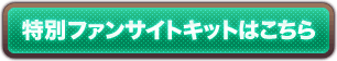 特別ファンサイトキットはこちら