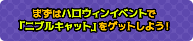 まずはハロウィンイベントで「ニブルキャット」をゲットしよう！