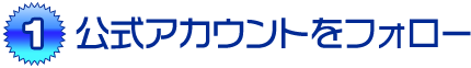 （1）公式アカウントをフォロー