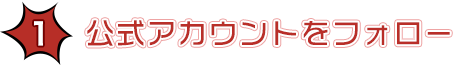 （1）公式アカウントをフォロー