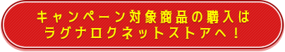 キャンペーン対象商品の購入は ラグナロクネットストアへ！