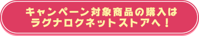 キャンペーン対象商品の購入は ラグナロクネットストアへ！
