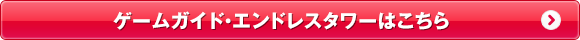 ゲームガイド・エンドレスタワーはこちら