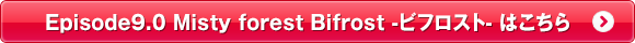 Episode9.0 Misty forest Bifrost －ビフロスト-はこちら