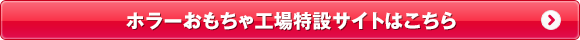 ホラーおもちゃ工場特設サイトはこちら