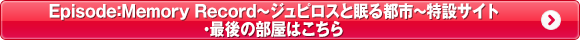 Episode:Memory Record ～ジュピロスと眠る都市～特設サイト・最後の部屋はこちら