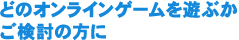 どのオンラインゲームを遊ぶかご検討の方に