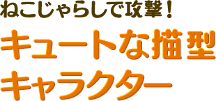 ねこじゃらしで攻撃！ キュートな猫型キャラクター