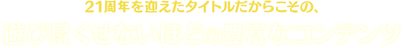 20周年を迎えたタイトルだからこその、遊び尽くせないほどの豊富なコンテンツ