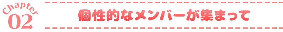Chapter02 個性的なメンバーが集まって