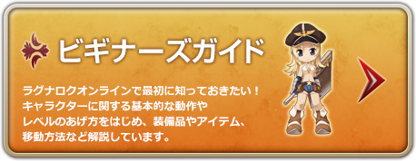 ビギナーズガイド ラグナロクオンラインで最初に知っておきたい！キャラクターに関する基本的な動作やレベルのあげ方をはじめ、装備品やアイテム、移動方法など解説しています。