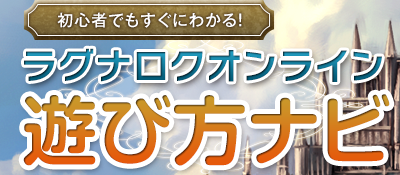 初心者でもすぐにわかる！ ラグナロクオンライン 遊び方ナビ ラグナロクオンラインの遊び方が簡単にわかるように解説しています。 やり方を覚えて、楽しくプレイしましょう。