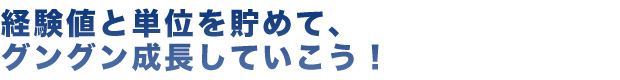 経験値と単位を貯めて、グングン成長していこう！