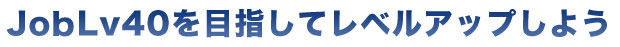 JobLv40を目指してレベルアップしよう
