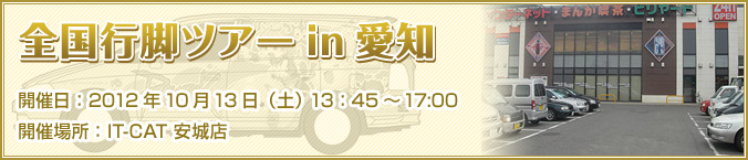 全国行脚ツアーin愛知 2012年10月13日（土） 13：45～17:00 IT-CAT 安城店