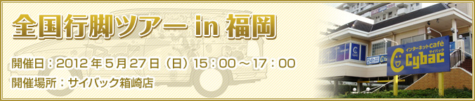 全国行脚ツアーin福岡 2012年5月27日（日）15:00～17:00 サイバック箱崎店