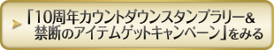 「10周年カウントダウンスタンプラリー＆禁断のアイテムゲットキャンペーン」をみる