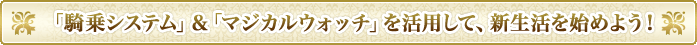 「騎乗システム」＆「マジカルウォッチ」を活用して、新生活を始めよう！