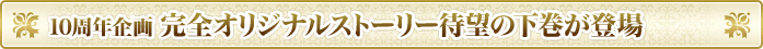 10周年企画　完全オリジナルストーリー待望の下巻が登場