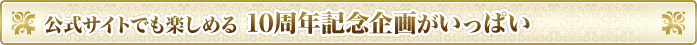 公式サイトでも楽しめる　10周年記念企画がいっぱい