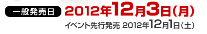 一般販売日：2012年12月3日（月）/イベント先行発売日：2012年12月1日（土）