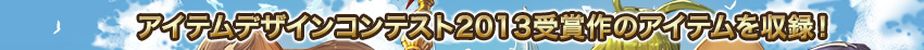 アイテムデザインコンテスト2013受賞作のアイテムを収録！