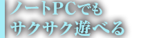 ノートPCでもサクサク遊べる