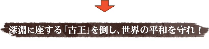 深淵に座する「古王」を倒し、世界の平和を守れ！