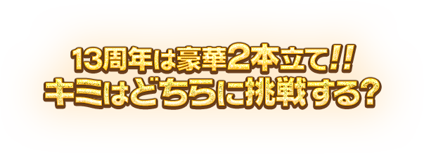 13周年は豪華2本立て!!キミはどちらに挑戦する？