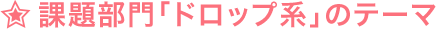 ☆課題部門「ドロップ系」のテーマ