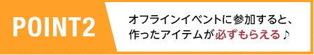 POINT2/オフラインイベントに参加する、または、デザインが採用されると、作ったアイテムが必ずもらえる♪
