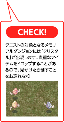 クエストの対象になるメモリアルダンジョンは「クリスタル」が出現します。貴重なアイテムをドロップすることがあるので見かけたら倒すことをお忘れなく