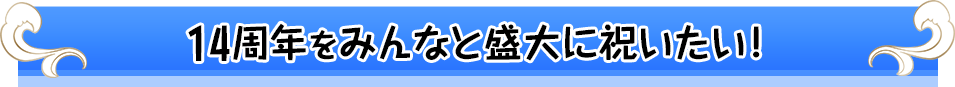 14周年をみんなと盛大に祝いたい