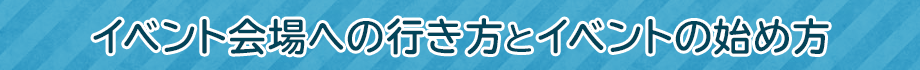 イベント会場への行き方とイベントの始め方