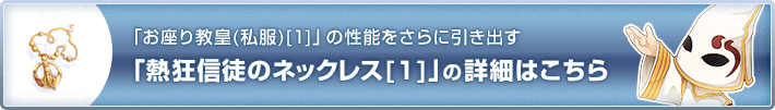 「お座り教皇(私服)[1]」の性能をさらに引き出す「熱狂信徒のネックレス[1]」の詳細はこちら