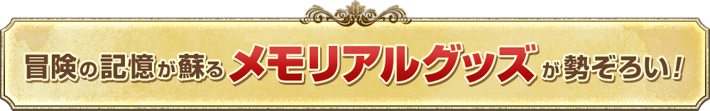 冒険の記憶が蘇るメモリアルグッズが勢ぞろい！