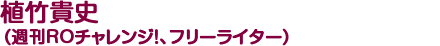 植竹貴史（週刊ROチャレンジ！、フリーライター）