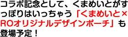 コラボ記念として、くまめいとがすっぽりはいっちゃう「くまめいと×ROオリジナルデザインポーチ」も登場予定！
