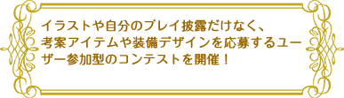 イラストや自分のプレイ披露だけなく、考案アイテムや装備デザインを応募するユーザー参加型のコンテストを開催！