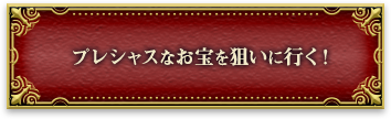 プレシャスなお宝を狙いに行く！