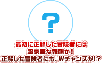 最初に正解した冒険者には超豪華なプレゼント！正解した冒険者にも、Wチャンスが!?