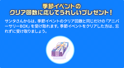 サンタさんからは、季節イベントのクリア回数と同じだけの「アニバーサリーBOX」を受け取れます。季節イベントをクリアした方は、忘れずに受け取りましょう。