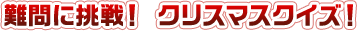 難問に挑戦！クリスマスクイズ！