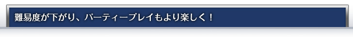 難易度が下がり、パーティープレイもより楽しく！