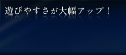 遊びやすさが大幅アップ！