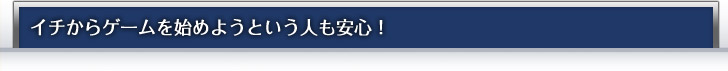 イチからゲームを始めようという人も安心！