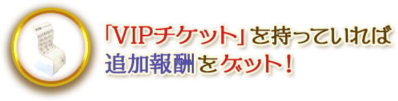 VIPチケットを持っていれば追加報酬をゲット！