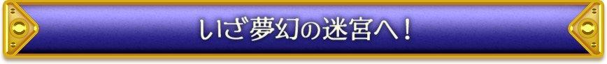 いざ夢幻の迷宮へ！