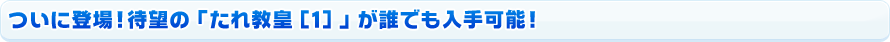 ついに登場！待望の「たれ教皇[1]」が誰でも入手可能！