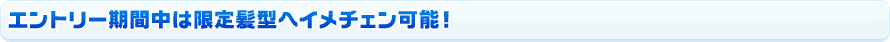 エントリー期間中は限定髪型へイメチェン可能！